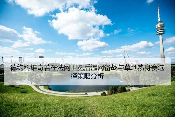 德约科维奇若在法网卫冕后温网备战与草地热身赛选择策略分析