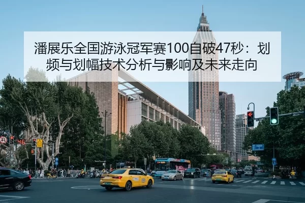 潘展乐全国游泳冠军赛100自破47秒：划频与划幅技术分析与影响及未来走向