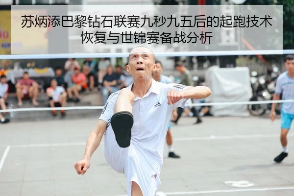 苏炳添巴黎钻石联赛九秒九五后的起跑技术恢复与世锦赛备战分析