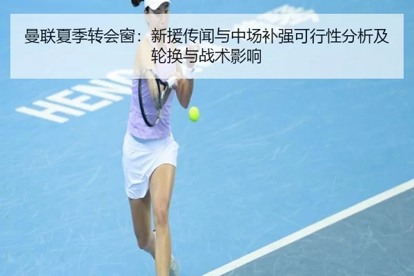 曼联夏季转会窗：新援传闻与中场补强可行性分析及轮换与战术影响