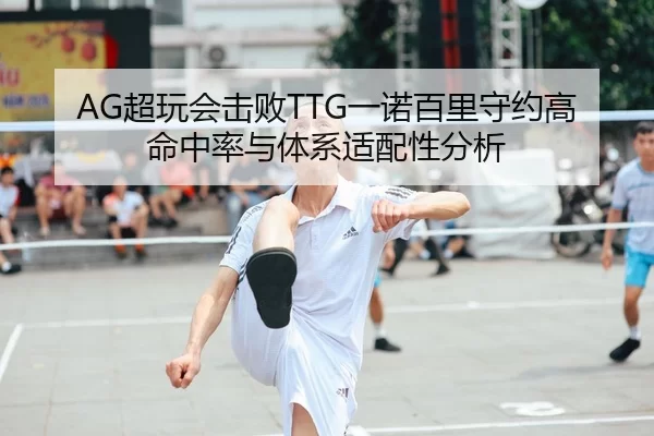 AG超玩会击败TTG一诺百里守约高命中率与体系适配性分析