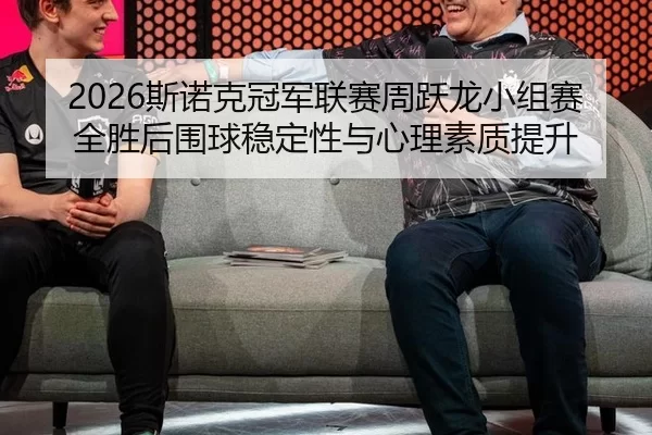 2026斯诺克冠军联赛周跃龙小组赛全胜后围球稳定性与心理素质提升