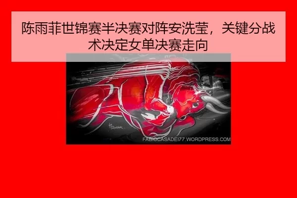 陈雨菲世锦赛半决赛对阵安洗莹，关键分战术决定女单决赛走向